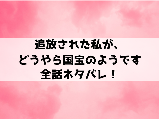 追放された私が、どうやら国宝のようですネタバレ！結末や小説家になろうで読めるのかもご紹介！